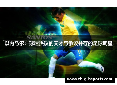 以内马尔：球迷热议的天才与争议并存的足球明星