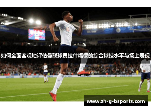 如何全面客观地评估曼联球员拉什福德的综合球技水平与场上表现