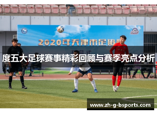 度五大足球赛事精彩回顾与赛季亮点分析
