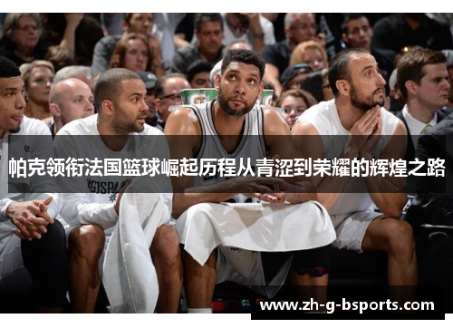 帕克领衔法国篮球崛起历程从青涩到荣耀的辉煌之路