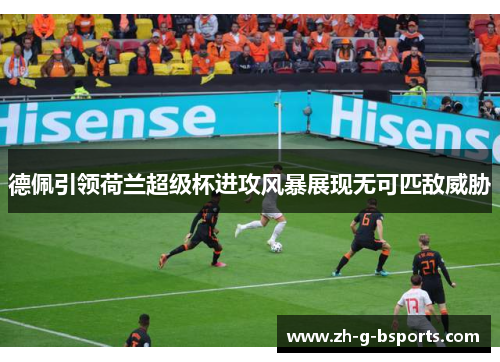 德佩引领荷兰超级杯进攻风暴展现无可匹敌威胁