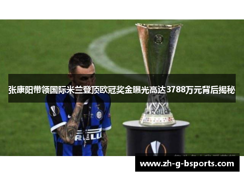 张康阳带领国际米兰登顶欧冠奖金曝光高达3788万元背后揭秘 张康阳带领国际米兰登顶欧冠奖金曝光高达3788万元背后揭秘