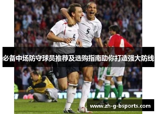 必备中场防守球员推荐及选购指南助你打造强大防线
