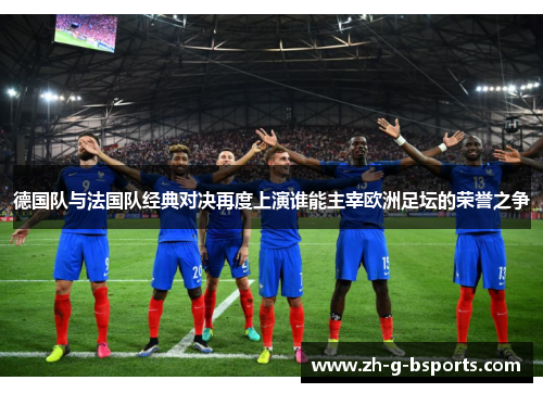 德国队与法国队经典对决再度上演谁能主宰欧洲足坛的荣誉之争