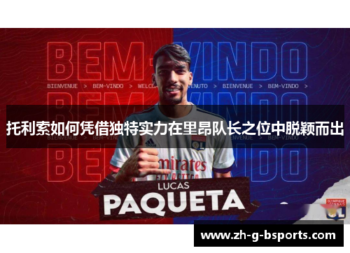 托利索如何凭借独特实力在里昂队长之位中脱颖而出 托利索如何凭借独特实力在里昂队长之位中脱颖而出