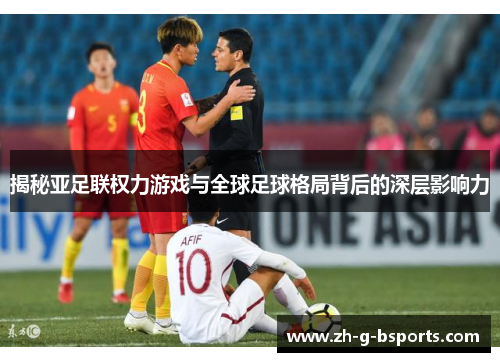 揭秘亚足联权力游戏与全球足球格局背后的深层影响力 揭秘亚足联权力游戏与全球足球格局背后的深层影响力