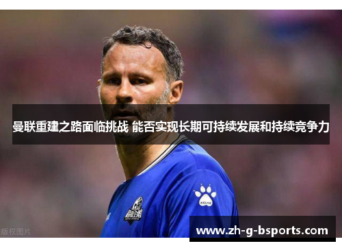 曼联重建之路面临挑战 能否实现长期可持续发展和持续竞争力 曼联重建之路面临挑战 能否实现长期可持续发展和持续竞争力