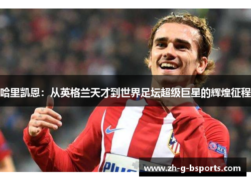 哈里凯恩：从英格兰天才到世界足坛超级巨星的辉煌征程