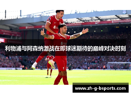 利物浦与阿森纳激战在即球迷期待的巅峰对决时刻 利物浦与阿森纳激战在即球迷期待的巅峰对决时刻