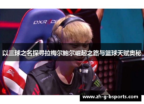 以三球之名探寻拉梅尔鲍尔崛起之路与篮球天赋奥秘 以三球之名探寻拉梅尔鲍尔崛起之路与篮球天赋奥秘