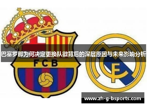 巴塞罗那为何决定更换队徽背后的深层原因与未来影响分析