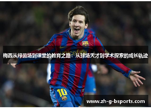 梅西从绿茵场到课堂的教育之路:从球场天才到学术探索的成长轨迹 梅西从绿茵场到课堂的教育之路:从球场天才到学术探索的成长轨迹