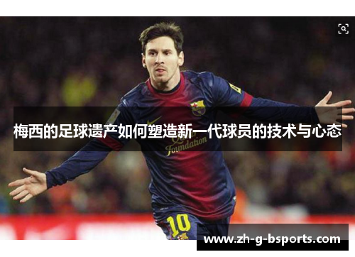 梅西的足球遗产如何塑造新一代球员的技术与心态