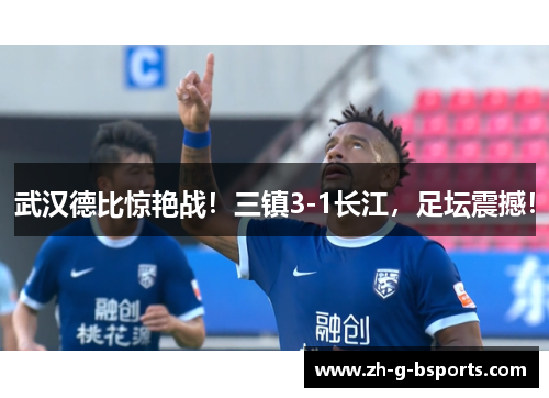 武汉德比惊艳战！三镇3-1长江，足坛震撼！