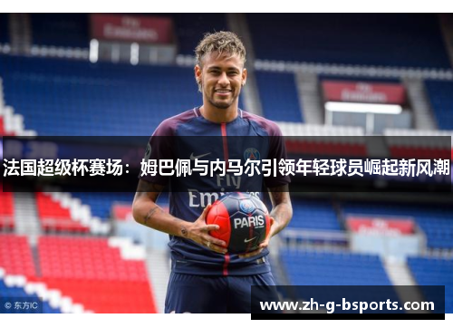 法国超级杯赛场：姆巴佩与内马尔引领年轻球员崛起新风潮