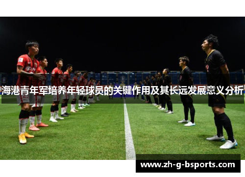 海港青年军培养年轻球员的关键作用及其长远发展意义分析