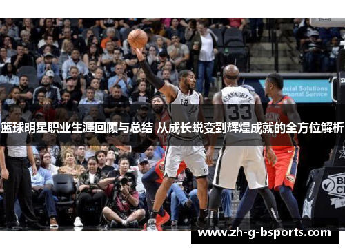 篮球明星职业生涯回顾与总结 从成长蜕变到辉煌成就的全方位解析