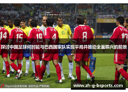 探讨中国足球何时能与巴西国家队实现平局并推动全面振兴的前景 探讨中国足球何时能与巴西国家队实现平局并推动全面振兴的前景