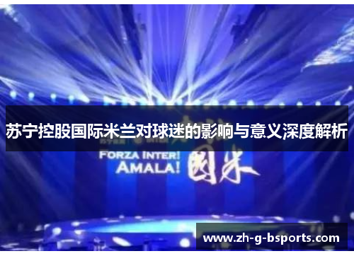 苏宁控股国际米兰对球迷的影响与意义深度解析 苏宁控股国际米兰对球迷的影响与意义深度解析