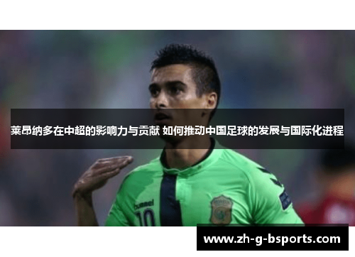 莱昂纳多在中超的影响力与贡献 如何推动中国足球的发展与国际化进程