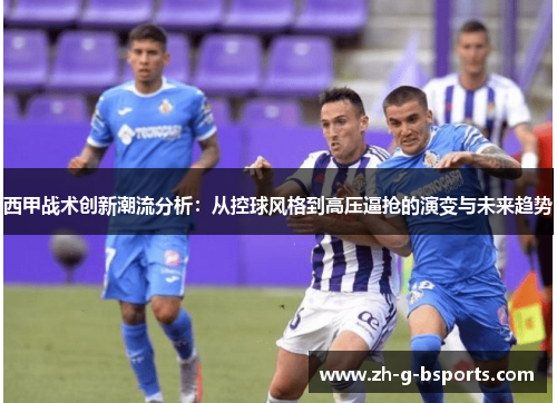 西甲战术创新潮流分析：从控球风格到高压逼抢的演变与未来趋势