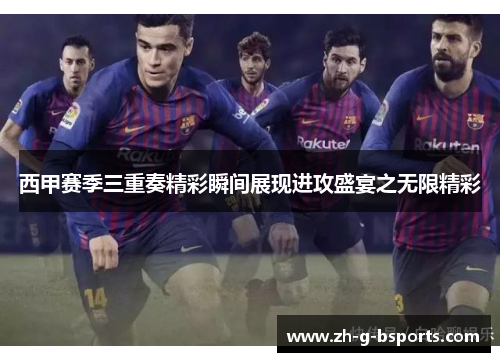 西甲赛季三重奏精彩瞬间展现进攻盛宴之无限精彩