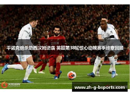 平诺克绝杀助西汉姆逆袭 英超第38轮惊心动魄赛季终章回顾