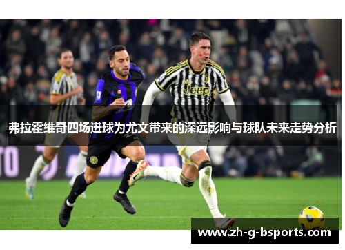 弗拉霍维奇四场进球为尤文带来的深远影响与球队未来走势分析 弗拉霍维奇四场进球为尤文带来的深远影响与球队未来走势分析
