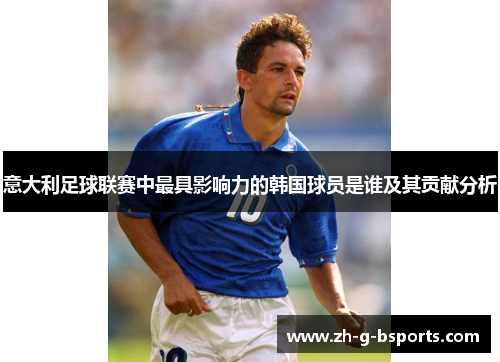 意大利足球联赛中最具影响力的韩国球员是谁及其贡献分析 意大利足球联赛中最具影响力的韩国球员是谁及其贡献分析
