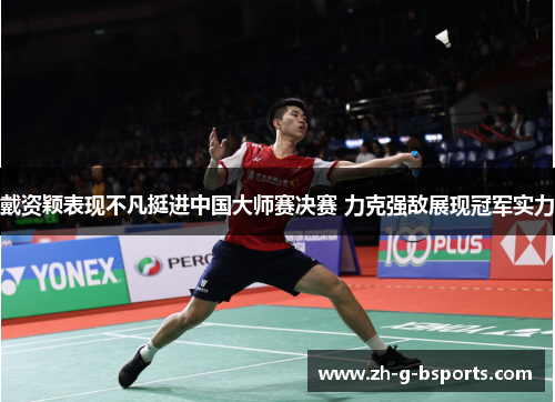 戴资颖表现不凡挺进中国大师赛决赛 力克强敌展现冠军实力