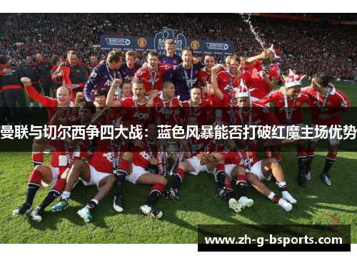 曼联与切尔西争四大战：蓝色风暴能否打破红魔主场优势