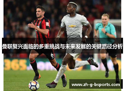 曼联复兴面临的多重挑战与未来发展的关键路径分析
