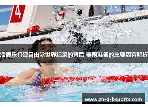 潘展乐打破自由泳世界纪录的背后 赛前准备的重要因素解析
