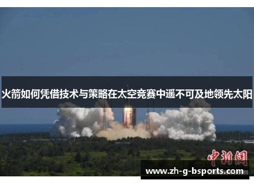 火箭如何凭借技术与策略在太空竞赛中遥不可及地领先太阳