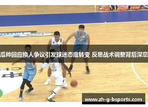 瓜帅回应换人争议引发球迷态度转变 反思战术调整背后深意