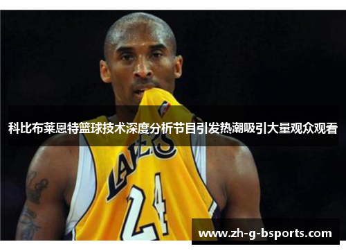 科比布莱恩特篮球技术深度分析节目引发热潮吸引大量观众观看