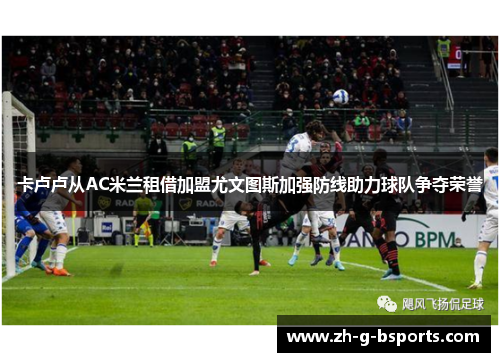 卡卢卢从AC米兰租借加盟尤文图斯加强防线助力球队争夺荣誉 卡卢卢从AC米兰租借加盟尤文图斯加强防线助力球队争夺荣誉