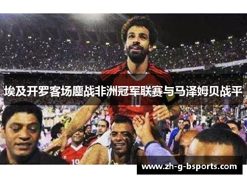 埃及开罗客场鏖战非洲冠军联赛与马泽姆贝战平 埃及开罗客场鏖战非洲冠军联赛与马泽姆贝战平