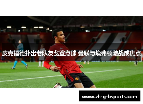 皮克福德扑出老队友戈登点球 曼联与埃弗顿激战成焦点