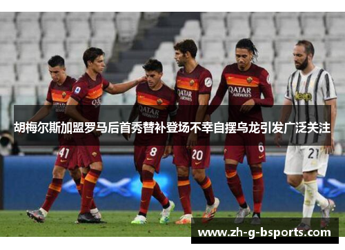 胡梅尔斯加盟罗马后首秀替补登场不幸自摆乌龙引发广泛关注 胡梅尔斯加盟罗马后首秀替补登场不幸自摆乌龙引发广泛关注