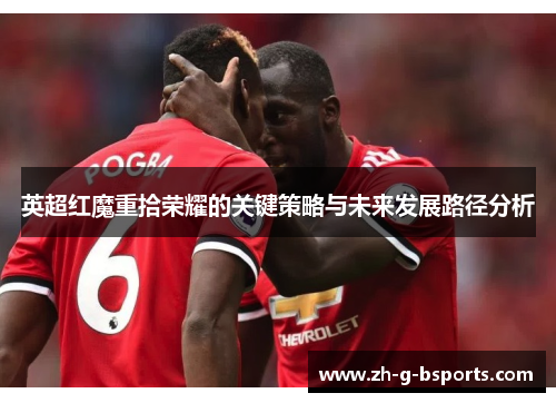 英超红魔重拾荣耀的关键策略与未来发展路径分析