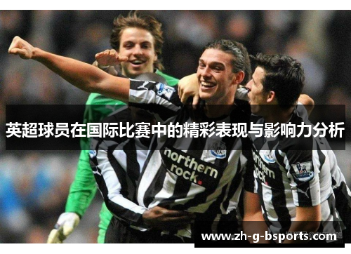 英超球员在国际比赛中的精彩表现与影响力分析