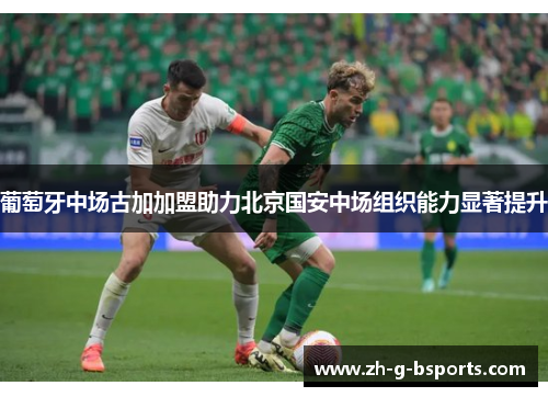 葡萄牙中场古加加盟助力北京国安中场组织能力显著提升
