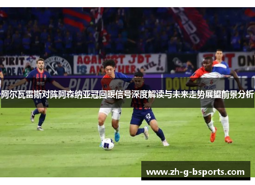 阿尔瓦雷斯对阵阿森纳亚冠回暖信号深度解读与未来走势展望前景分析 阿尔瓦雷斯对阵阿森纳亚冠回暖信号深度解读与未来走势展望前景分析