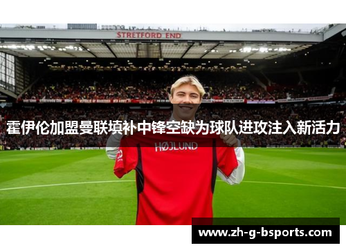 霍伊伦加盟曼联填补中锋空缺为球队进攻注入新活力 霍伊伦加盟曼联填补中锋空缺为球队进攻注入新活力