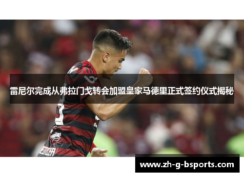 雷尼尔完成从弗拉门戈转会加盟皇家马德里正式签约仪式揭秘 雷尼尔完成从弗拉门戈转会加盟皇家马德里正式签约仪式揭秘