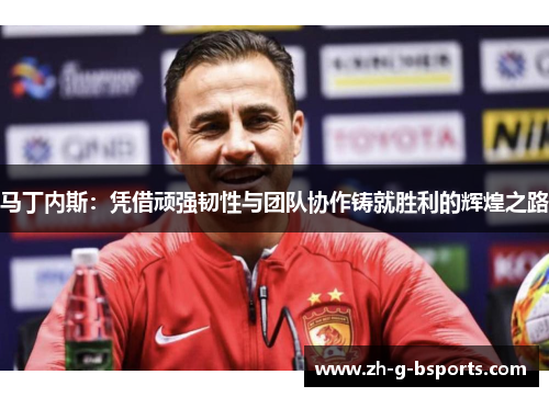 马丁内斯:凭借顽强韧性与团队协作铸就胜利的辉煌之路 马丁内斯:凭借顽强韧性与团队协作铸就胜利的辉煌之路